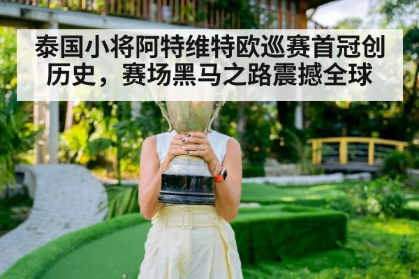 泰国小将阿特维特欧巡赛首冠创历史,赛场黑马之路震撼全球