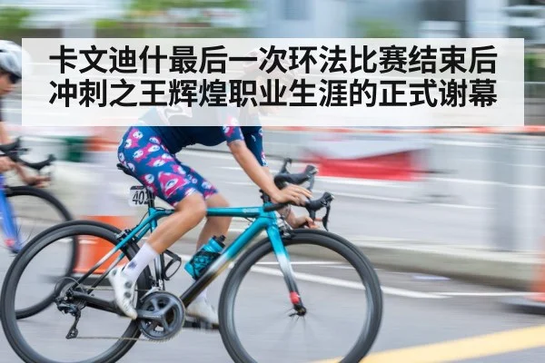 卡文迪什最后一次环法比赛结束后冲刺之王辉煌职业生涯的正式谢幕