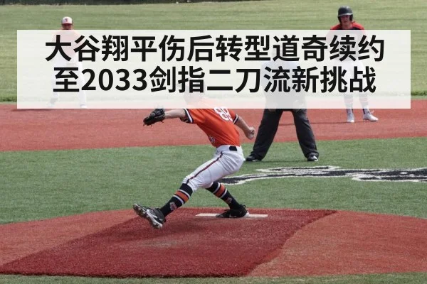 大谷翔平伤后转型道奇续约至2033剑指二刀流新挑战