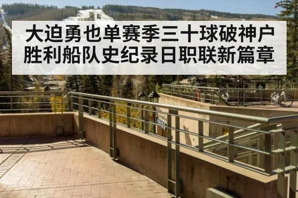 大迫勇也单赛季三十球破神户胜利船队史纪录日职联新篇章