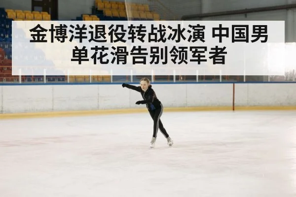 金博洋退役转战冰演 中国男单花滑告别领军者